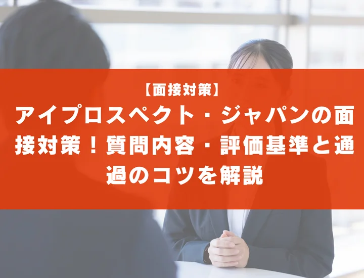 アイプロスペクト・ジャパンの面接対策！質問内容・評価基準と通過のコツを解説